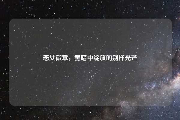 恶女徽章,黑暗中绽放的别样光芒
