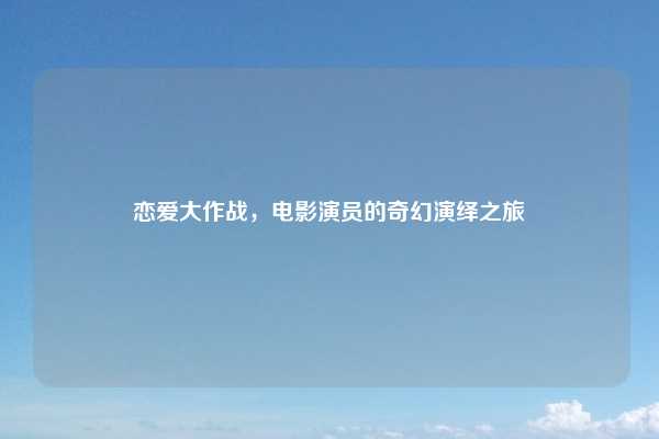 恋爱大作战，电影演员的奇幻演绎之旅