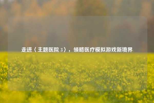 走进〈主题医院 3〉,领略医疗模拟游戏新境界