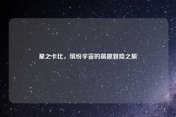 星之卡比,缤纷宇宙的萌趣冒险之旅