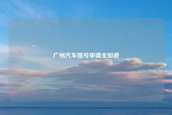 广州汽车摇号申请全知道