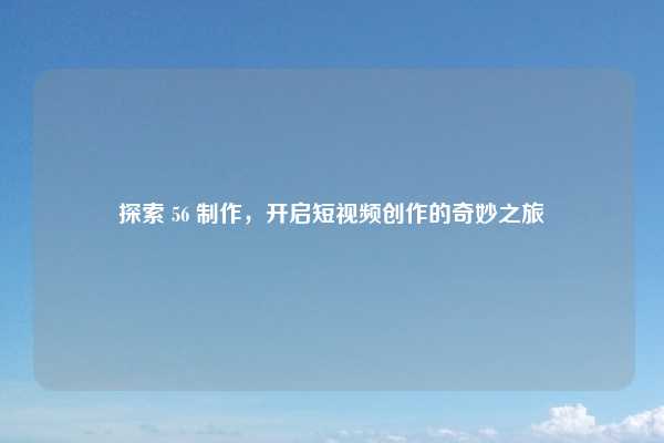 探索 56 制作,开启短视频创作的奇妙之旅