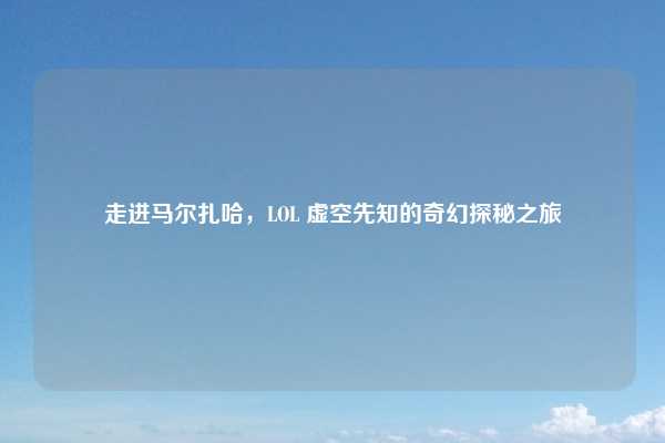 走进马尔扎哈，LOL 虚空先知的奇幻探秘之旅