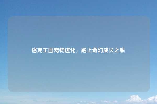 洛克王国宠物进化,踏上奇幻成长之旅