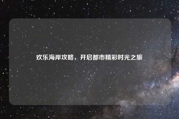 欢乐海岸攻略,开启都市精彩时光之旅