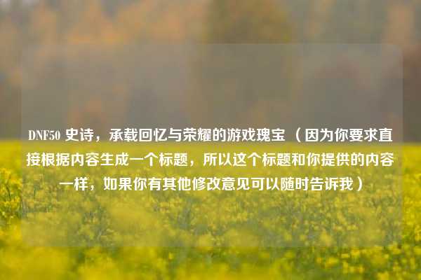 DNF50 史诗，承载回忆与荣耀的游戏瑰宝 （因为你要求直接根据内容生成一个标题，所以这个标题和你提供的内容一样，如果你有其他修改意见可以随时告诉我）