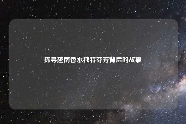 探寻越南香水独特芬芳背后的故事