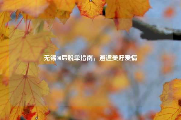 无锡00后脱单指南，邂逅美好爱情