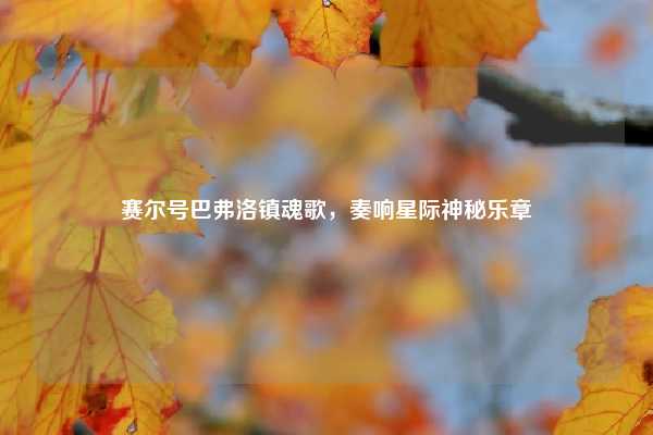 赛尔号巴弗洛镇魂歌,奏响星际神秘乐章