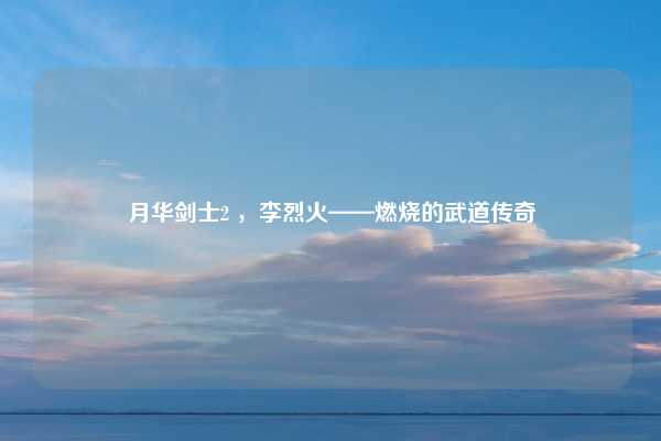 月华剑士2 ，李烈火——燃烧的武道传奇