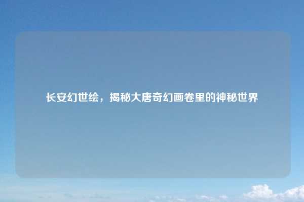 长安幻世绘,揭秘大唐奇幻画卷里的神秘世界