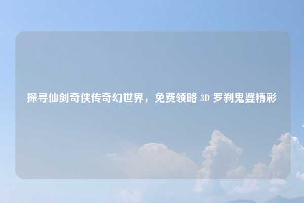 探寻仙剑奇侠传奇幻世界,免费领略 3D 罗刹鬼婆精彩