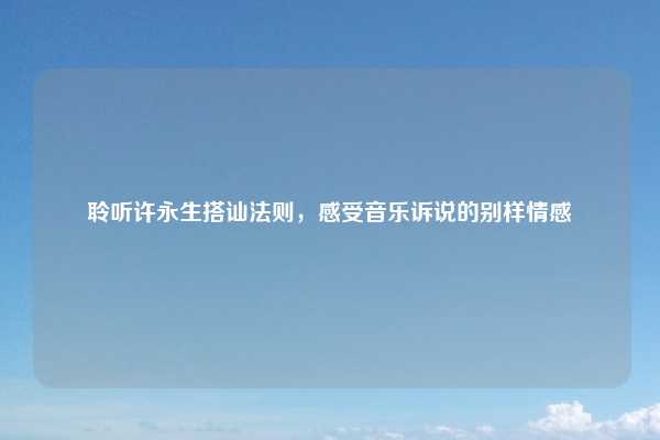 聆听许永生搭讪法则,感受音乐诉说的别样情感