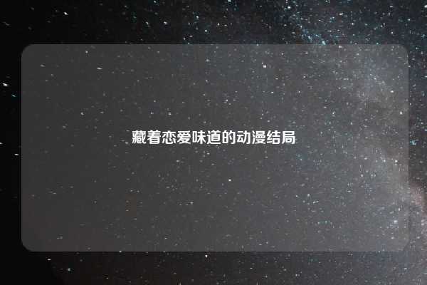 藏着恋爱味道的动漫结局