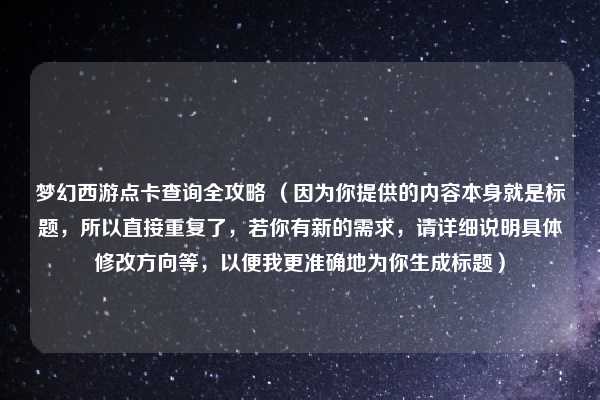 梦幻西游点卡查询全攻略 (因为你提供的内容本身就是标题,所以直接重复了,若你有新的需求,请详细说明具体修改方向等,以便我更准确地为你生成标题)