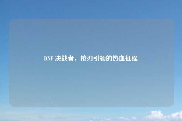 DNF 决战者,枪刃引领的热血征程