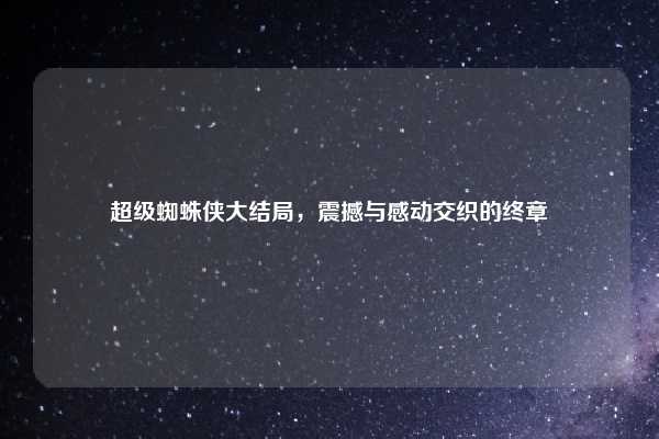 超级蜘蛛侠大结局，震撼与感动交织的终章