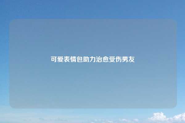 可爱表情包助力治愈受伤男友