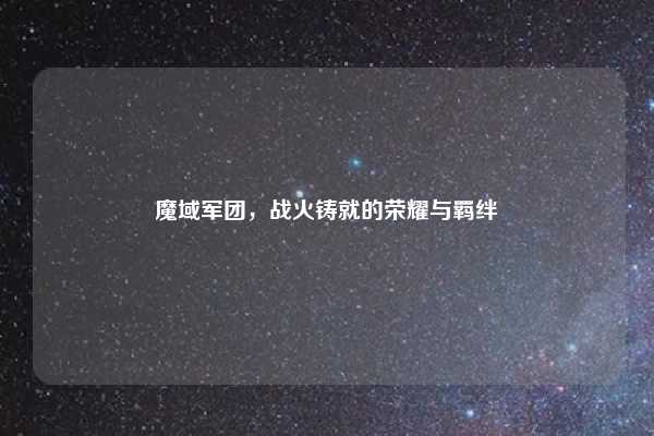 魔域军团,战火铸就的荣耀与羁绊