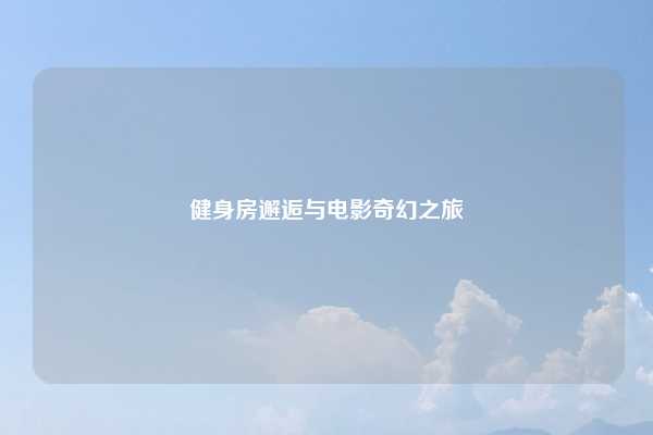 健身房邂逅与电影奇幻之旅