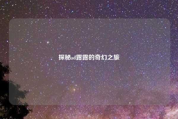 探秘ad露露的奇幻之旅