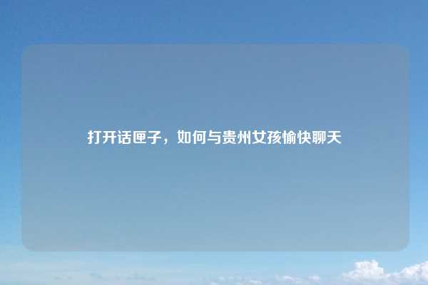 打开话匣子，如何与贵州女孩愉快聊天