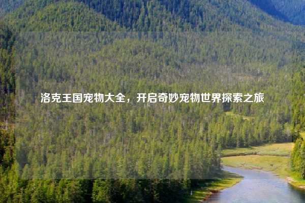 洛克王国宠物大全，开启奇妙宠物世界探索之旅