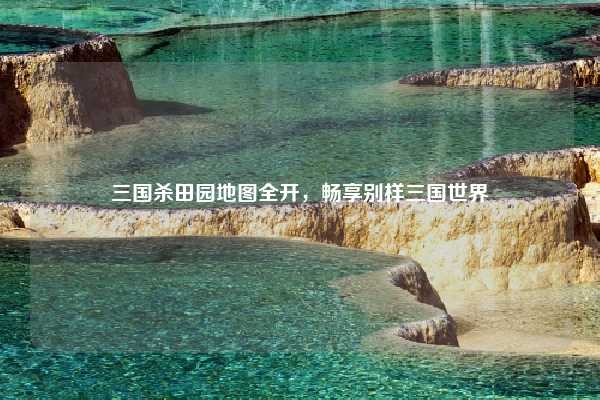 三国杀田园地图全开,畅享别样三国世界