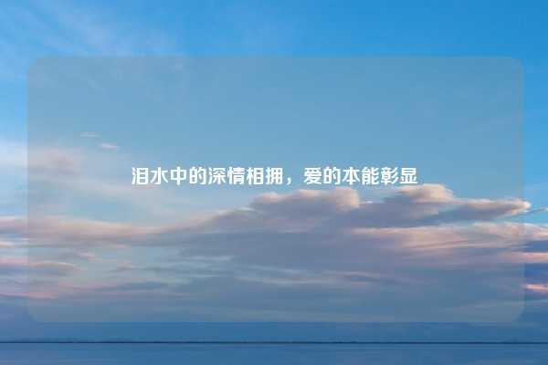 泪水中的深情相拥，爱的本能彰显