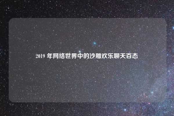 2019 年网络世界中的沙雕欢乐聊天百态
