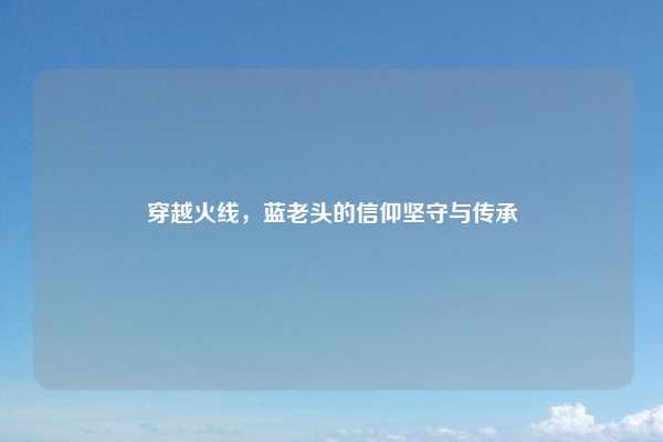 穿越火线,蓝老头的信仰坚守与传承