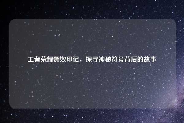 王者荣耀媚奴印记,探寻神秘符号背后的故事