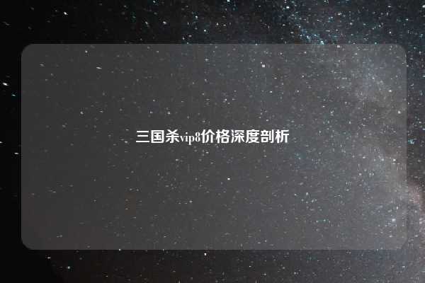 三国杀vip8价格深度剖析