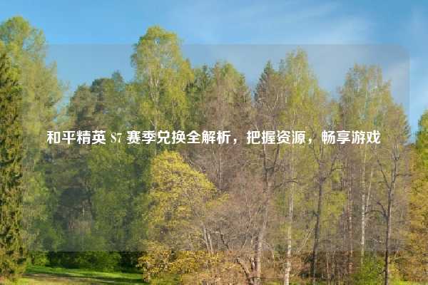 和平精英 S7 赛季兑换全解析,把握资源,畅享游戏