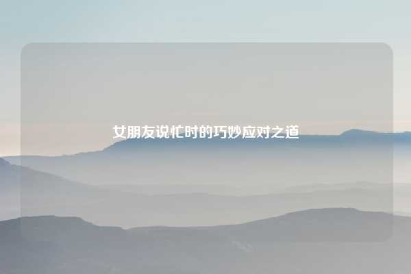 女朋友说忙时的巧妙应对之道