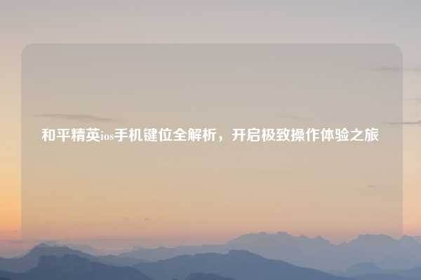 和平精英ios手机键位全解析,开启极致操作体验之旅