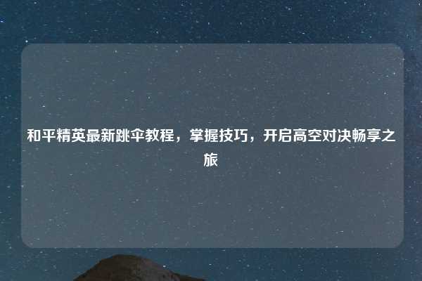 和平精英最新跳伞教程,掌握技巧,开启高空对决畅享之旅