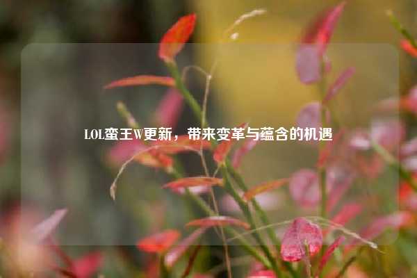 LOL蛮王W更新,带来变革与蕴含的机遇