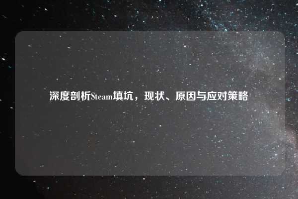 深度剖析Steam填坑，现状、原因与应对策略