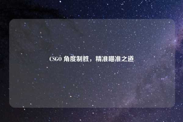 CSGO 角度制胜,精准瞄准之道