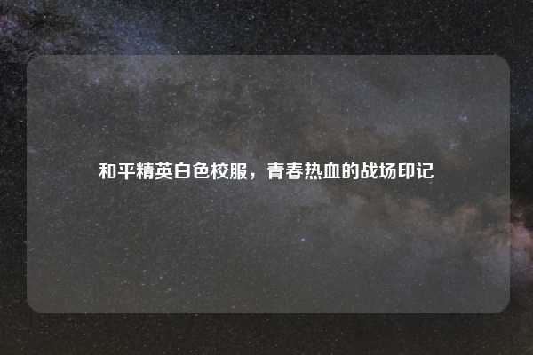 和平精英白色校服,青春热血的战场印记
