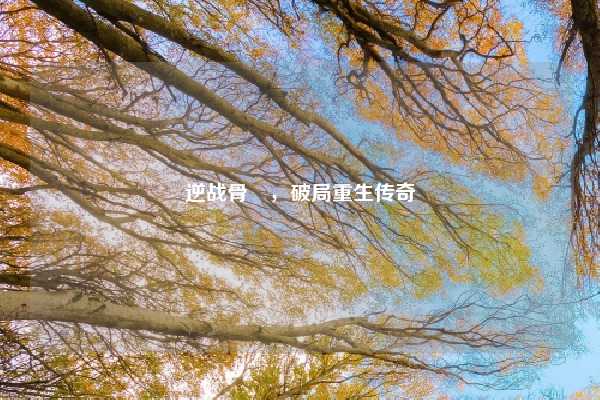 逆战骨喰,破局重生传奇