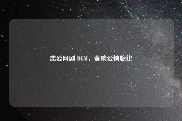 恋爱网剧 BGM,奏响爱情旋律