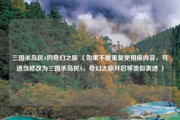 三国杀岛民A的奇幻之旅 （如果不能重复使用原内容，可适当修改为三国杀岛民A，奇幻之旅开启等类似表述 ）