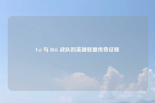 Uzi 与 BLG 战队的英雄联盟传奇征程