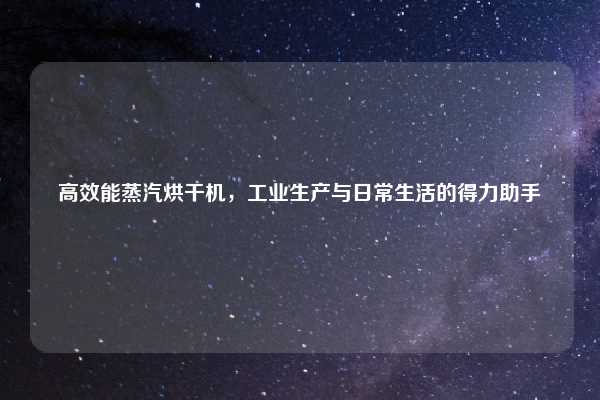 高效能蒸汽烘干机，工业生产与日常生活的得力助手