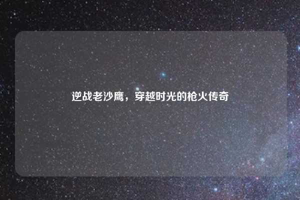 逆战老沙鹰,穿越时光的枪火传奇