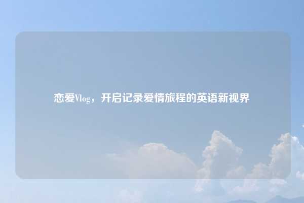 恋爱Vlog,开启记录爱情旅程的英语新视界