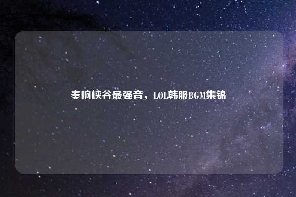 奏响峡谷最强音,LOL韩服BGM集锦
