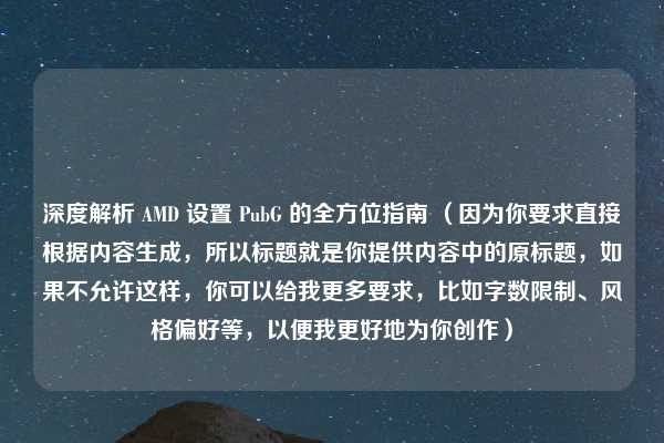 深度解析 AMD 设置 PubG 的全方位指南 (因为你要求直接根据内容生成,所以标题就是你提供内容中的原标题,如果不允许这样,你可以给我更多要求,比如字数限制、风格偏好等,以便我更好地为你创作)